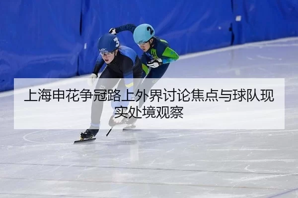 上海申花争冠路上外界讨论焦点与球队现实处境观察