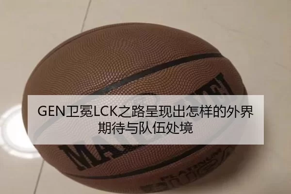 GEN卫冕LCK之路呈现出怎样的外界期待与队伍处境
